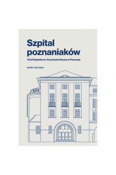 Szpital poznaniaków. 70 lat Szpitala im. Franciszka Raszei w Poznaniu